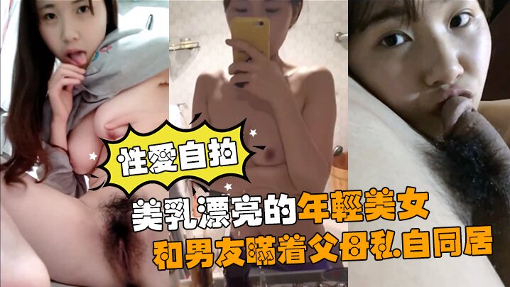 美乳漂亮的年轻美女和男友瞒着父母私自同居性爱自拍